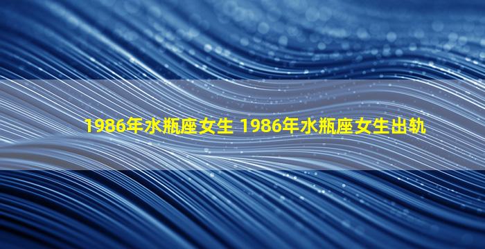 1986年水瓶座女生 1986年水瓶座女生出轨